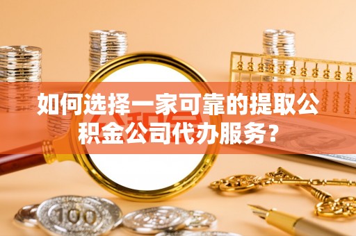 北塔如何选择一家可靠的提取公积金公司代办服务？