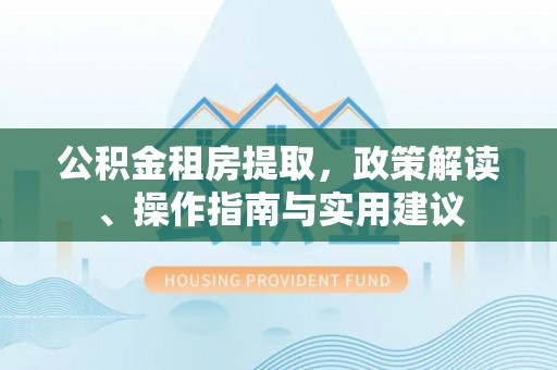 北塔公积金租房提取，政策解读、操作指南与实用建议
