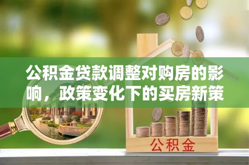 北塔公积金贷款调整对购房的影响，政策变化下的买房新策略