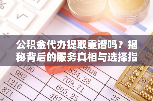 北塔公积金代办提取靠谱吗？揭秘背后的服务真相与选择指南