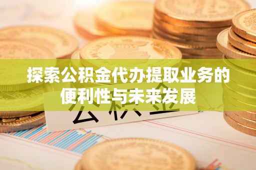 北塔探索公积金代办提取业务的便利性与未来发展