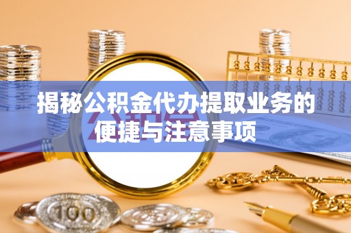 北塔揭秘公积金代办提取业务的便捷与注意事项