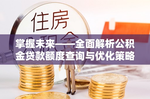 北塔掌握未来——全面解析公积金贷款额度查询与优化策略