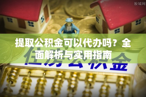 北塔提取公积金可以代办吗？全面解析与实用指南
