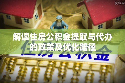 北塔解读住房公积金提取与代办的政策及优化路径