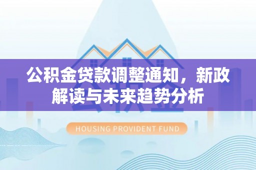北塔公积金贷款调整通知，新政解读与未来趋势分析