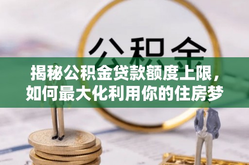 北塔揭秘公积金贷款额度上限，如何最大化利用你的住房梦想资金？