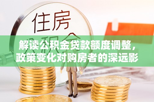 北塔解读公积金贷款额度调整，政策变化对购房者的深远影响