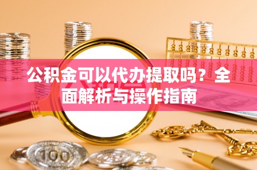 北塔公积金可以代办提取吗？全面解析与操作指南