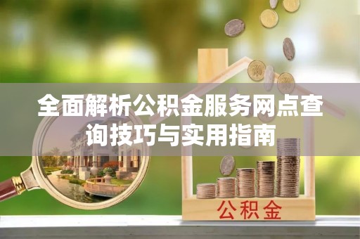 北塔全面解析公积金服务网点查询技巧与实用指南