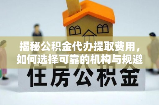 北塔揭秘公积金代办提取费用，如何选择可靠的机构与规避潜在风险