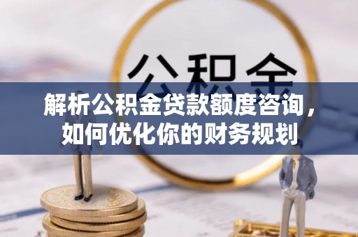 北塔解析公积金贷款额度咨询，如何优化你的财务规划