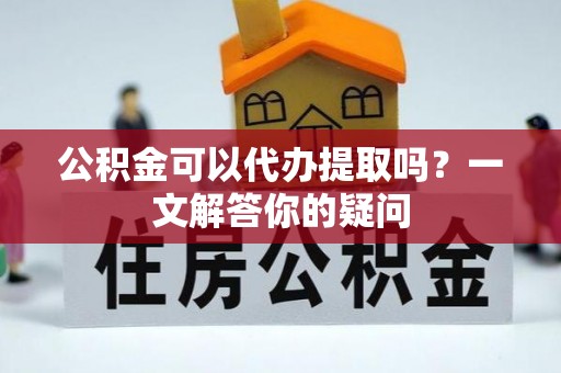 北塔公积金可以代办提取吗？一文解答你的疑问
