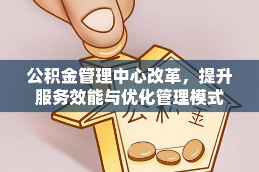 北塔公积金管理中心改革，提升服务效能与优化管理模式