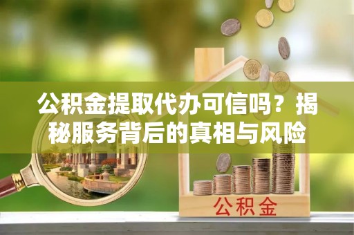 北塔公积金提取代办可信吗？揭秘服务背后的真相与风险