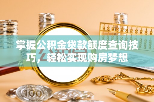 北塔掌握公积金贷款额度查询技巧，轻松实现购房梦想
