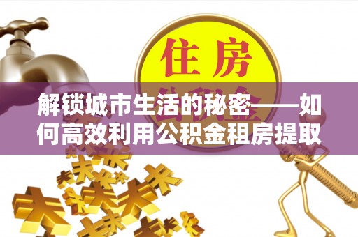 北塔解锁城市生活的秘密——如何高效利用公积金租房提取政策优化居住体验