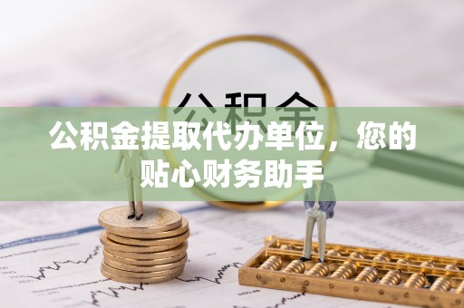 北塔公积金提取代办单位，您的贴心财务助手