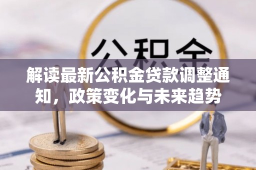 北塔解读最新公积金贷款调整通知，政策变化与未来趋势