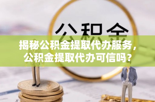 北塔揭秘公积金提取代办服务，公积金提取代办可信吗？