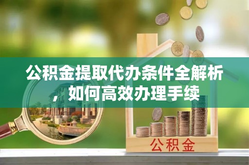 北塔公积金提取代办条件全解析，如何高效办理手续