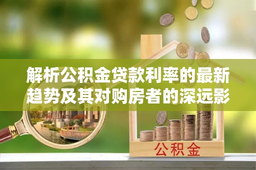北塔解析公积金贷款利率的最新趋势及其对购房者的深远影响
