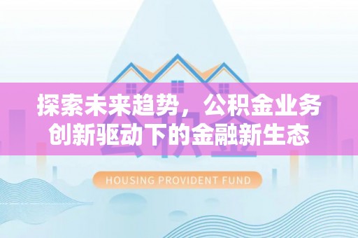北塔探索未来趋势，公积金业务创新驱动下的金融新生态