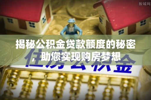 北塔揭秘公积金贷款额度的秘密，助您实现购房梦想
