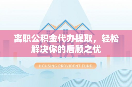 北塔离职公积金代办提取，轻松解决你的后顾之忧