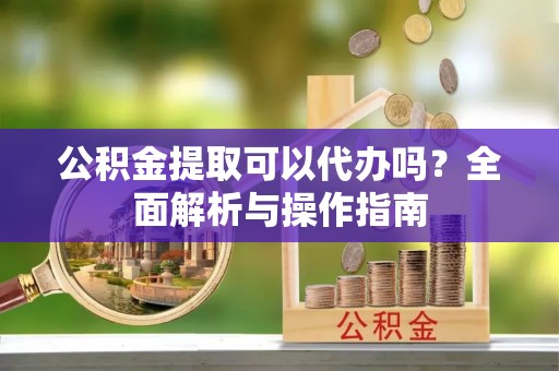 北塔公积金提取可以代办吗？全面解析与操作指南
