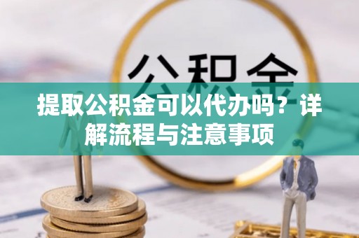 北塔提取公积金可以代办吗？详解流程与注意事项