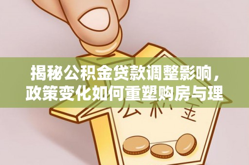 北塔揭秘公积金贷款调整影响，政策变化如何重塑购房与理财规划