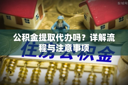 北塔公积金提取代办吗？详解流程与注意事项