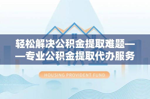 北塔轻松解决公积金提取难题——专业公积金提取代办服务详解