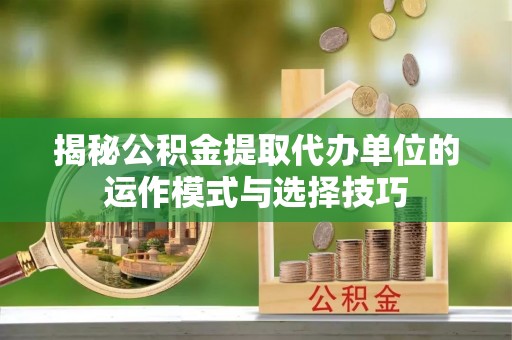 北塔揭秘公积金提取代办单位的运作模式与选择技巧