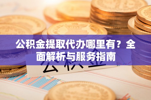 北塔公积金提取代办哪里有？全面解析与服务指南