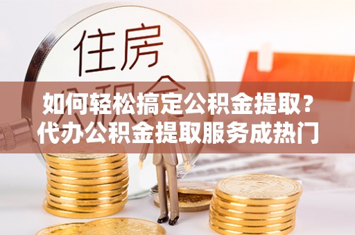 北塔如何轻松搞定公积金提取？代办公积金提取服务成热门选择
