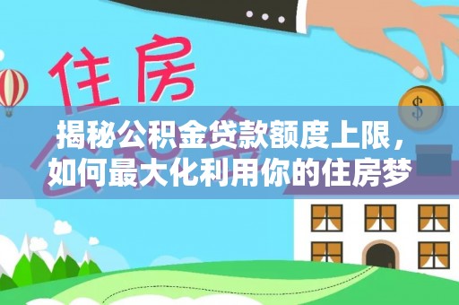 北塔揭秘公积金贷款额度上限，如何最大化利用你的住房梦？