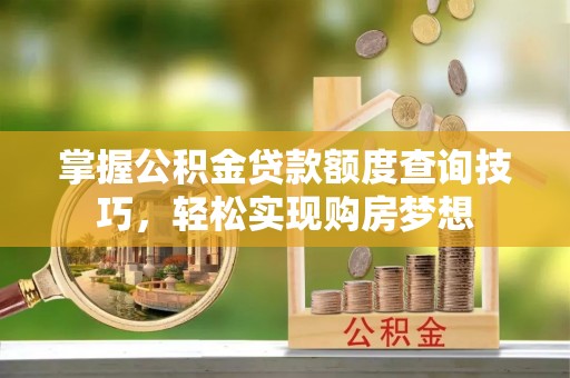 北塔掌握公积金贷款额度查询技巧，轻松实现购房梦想