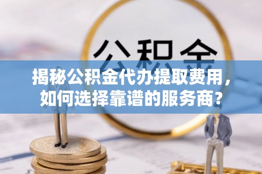 北塔揭秘公积金代办提取费用，如何选择靠谱的服务商？