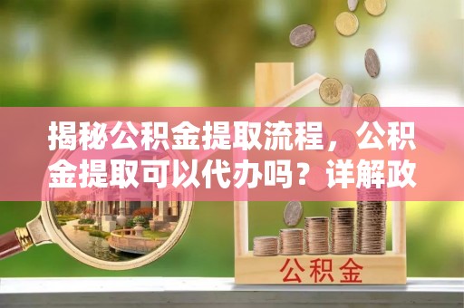 北塔揭秘公积金提取流程，公积金提取可以代办吗？详解政策与实操技巧