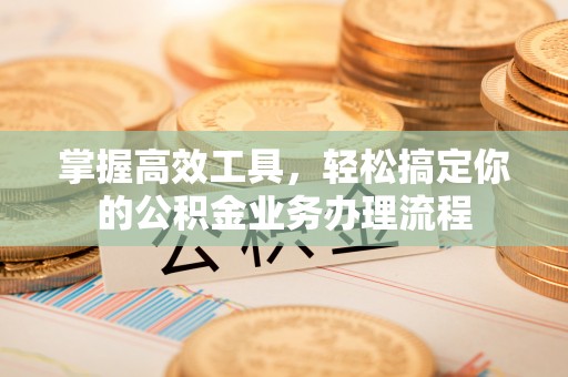 北塔掌握高效工具，轻松搞定你的公积金业务办理流程