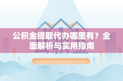 北塔公积金提取代办哪里有？全面解析与实用指南