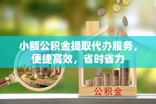 北塔小额公积金提取代办服务，便捷高效，省时省力