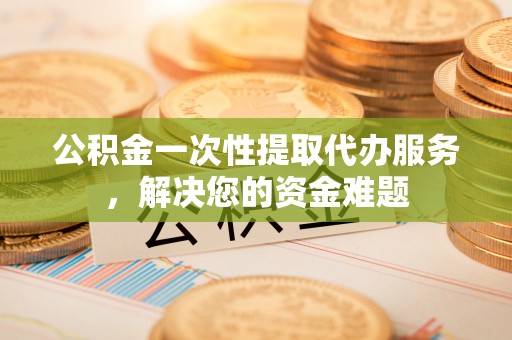 北塔公积金一次性提取代办服务，解决您的资金难题