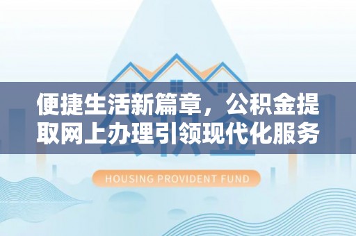 北塔便捷生活新篇章，公积金提取网上办理引领现代化服务