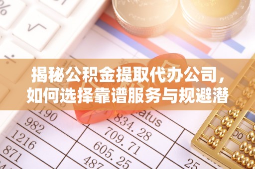 北塔揭秘公积金提取代办公司，如何选择靠谱服务与规避潜在风险