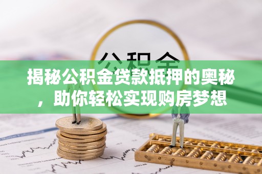 北塔揭秘公积金贷款抵押的奥秘，助你轻松实现购房梦想