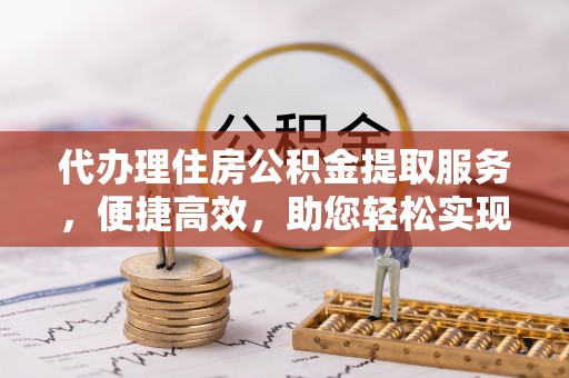 北塔代办理住房公积金提取服务，便捷高效，助您轻松实现资金规划