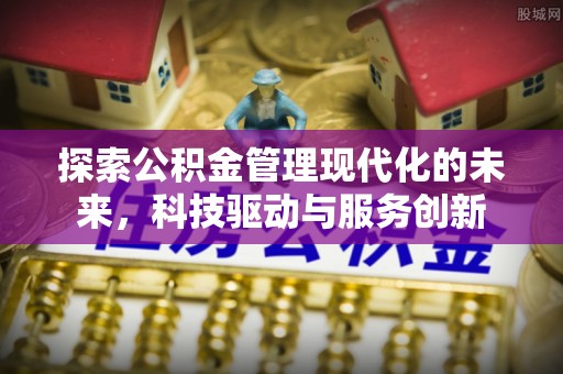 北塔探索公积金管理现代化的未来，科技驱动与服务创新